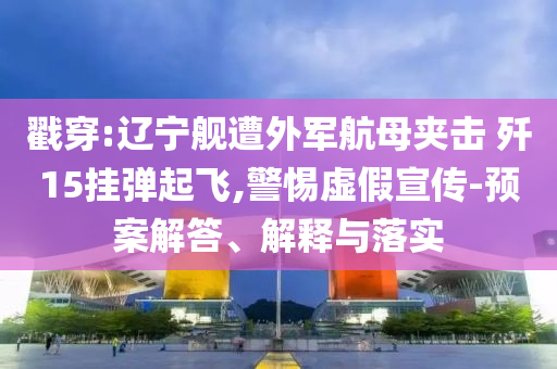 戳穿:遼寧艦遭外軍航母夾擊 殲15掛彈起飛,警惕虛假宣傳-預(yù)案解答、解釋與落實
