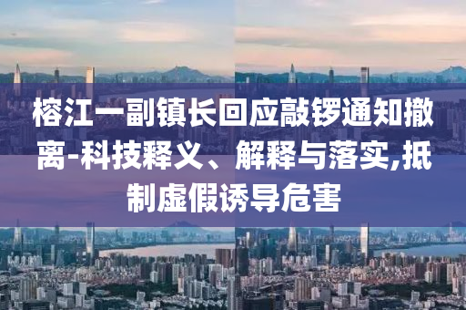 榕江一副鎮(zhèn)長回應(yīng)敲鑼通知撤離-科技釋義、解釋與落實,抵制虛假誘導(dǎo)危害