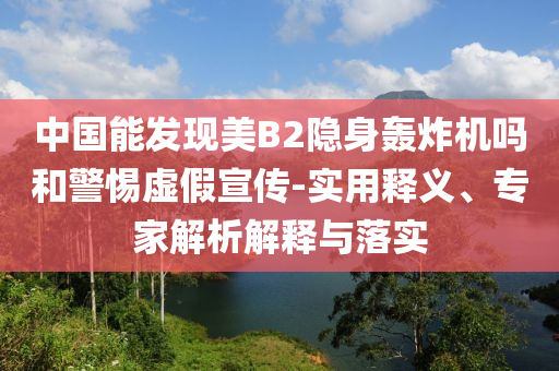 中國(guó)能發(fā)現(xiàn)美B2隱身轟炸機(jī)嗎和警惕虛假宣傳-實(shí)用釋義、專家解析解釋與落實(shí)
