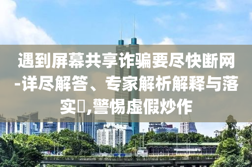 遇到屏幕共享詐騙要盡快斷網(wǎng)-詳盡解答、專家解析解釋與落實?,警惕虛假炒作