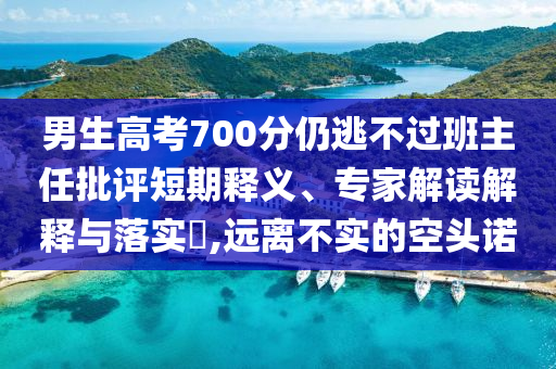 男生高考700分仍逃不過班主任批評短期釋義、專家解讀解釋與落實?,遠(yuǎn)離不實的空頭諾