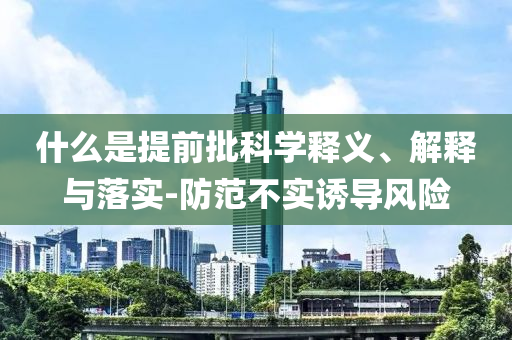 什么是提前批科學(xué)釋義、解釋與落實(shí)-防范不實(shí)誘導(dǎo)風(fēng)險(xiǎn)