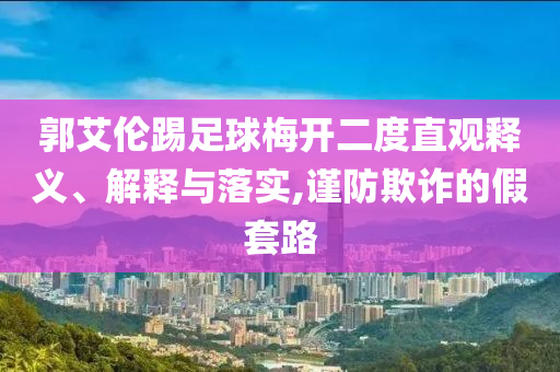 郭艾倫踢足球梅開二度直觀釋義、解釋與落實(shí),謹(jǐn)防欺詐的假套路