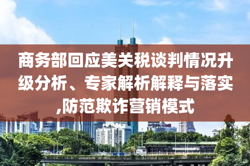 商務(wù)部回應(yīng)美關(guān)稅談判情況升級分析、專家解析解釋與落實,防范欺詐營銷模式