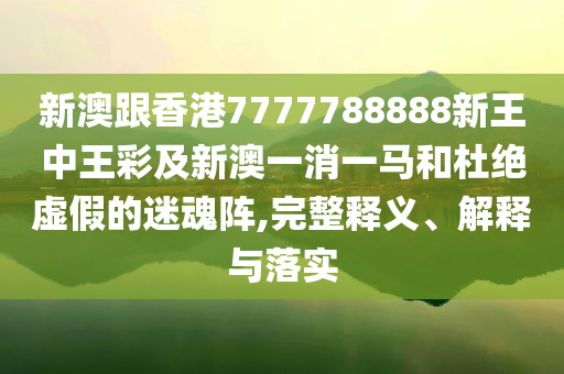 新澳跟香港7777788888新王中王彩及新澳一消一馬和杜絕虛假的迷魂陣,完整釋義、解釋與落實
