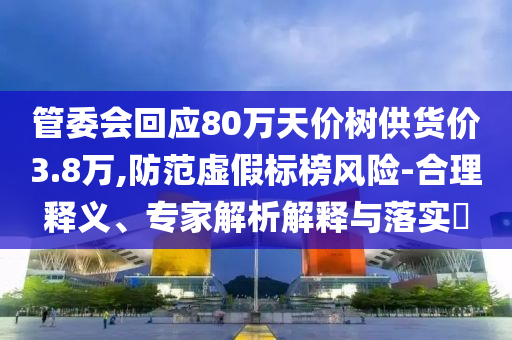 管委會回應(yīng)80萬天價樹供貨價3.8萬,防范虛假標榜風(fēng)險-合理釋義、專家解析解釋與落實?
