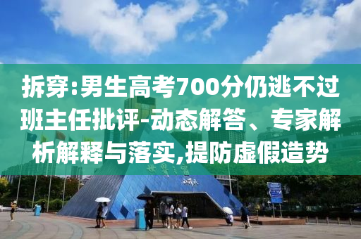 拆穿:男生高考700分仍逃不過班主任批評-動態(tài)解答、專家解析解釋與落實,提防虛假造勢