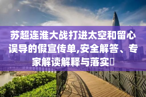 蘇超連淮大戰(zhàn)打進太空和留心誤導的假宣傳單,安全解答、專家解讀解釋與落實?