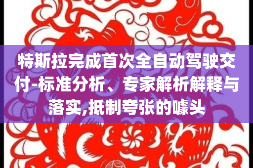 特斯拉完成首次全自動(dòng)駕駛交付-標(biāo)準(zhǔn)分析、專家解析解釋與落實(shí),抵制夸張的噱頭