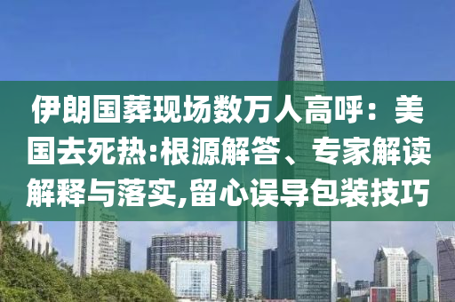 伊朗國(guó)葬現(xiàn)場(chǎng)數(shù)萬(wàn)人高呼：美國(guó)去死熱:根源解答、專家解讀解釋與落實(shí),留心誤導(dǎo)包裝技巧