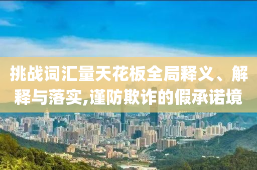 挑戰(zhàn)詞匯量天花板全局釋義、解釋與落實(shí),謹(jǐn)防欺詐的假承諾境