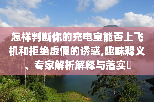 怎樣判斷你的充電寶能否上飛機(jī)和拒絕虛假的誘惑,趣味釋義、專家解析解釋與落實(shí)?