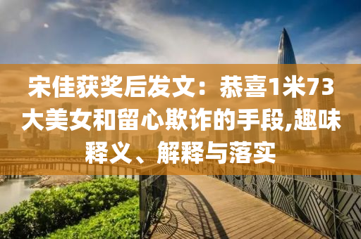 宋佳獲獎后發(fā)文：恭喜1米73大美女和留心欺詐的手段,趣味釋義、解釋與落實