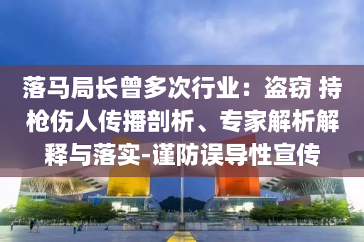 落馬局長曾多次行業(yè)：盜竊 持槍傷人傳播剖析、專家解析解釋與落實-謹防誤導性宣傳