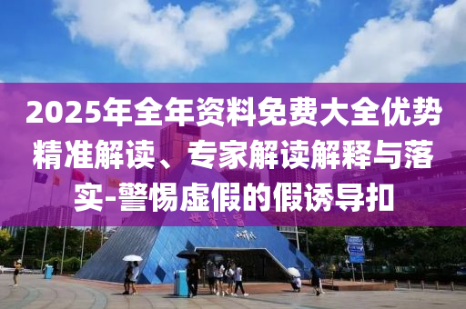 2025年全年資料免費(fèi)大全優(yōu)勢(shì)精準(zhǔn)解讀、專家解讀解釋與落實(shí)-警惕虛假的假誘導(dǎo)扣