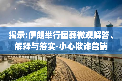 揭示:伊朗舉行國葬微觀解答、解釋與落實-小心欺詐營銷