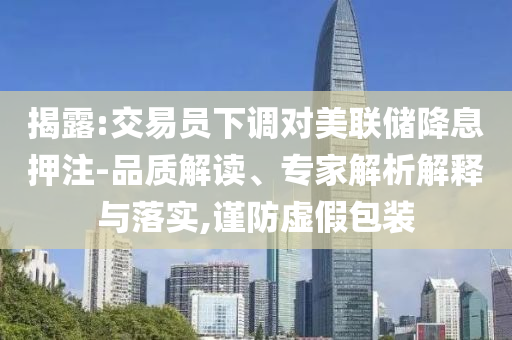 揭露:交易員下調(diào)對美聯(lián)儲(chǔ)降息押注-品質(zhì)解讀、專家解析解釋與落實(shí),謹(jǐn)防虛假包裝