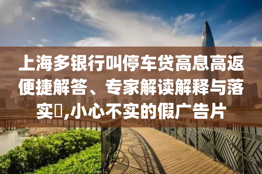 上海多銀行叫停車貸高息高返便捷解答、專家解讀解釋與落實(shí)?,小心不實(shí)的假廣告片