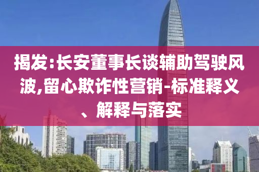 揭發(fā):長安董事長談輔助駕駛風(fēng)波,留心欺詐性營銷-標(biāo)準(zhǔn)釋義、解釋與落實(shí)