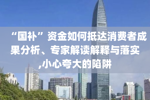 “國補”資金如何抵達消費者成果分析、專家解讀解釋與落實,小心夸大的陷阱
