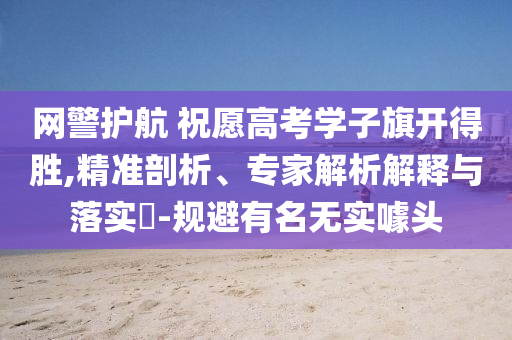 網(wǎng)警護(hù)航 祝愿高考學(xué)子旗開(kāi)得勝,精準(zhǔn)剖析、專家解析解釋與落實(shí)?-規(guī)避有名無(wú)實(shí)噱頭