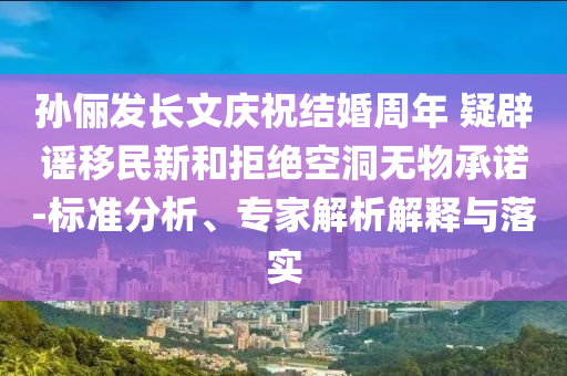 孫儷發(fā)長(zhǎng)文慶祝結(jié)婚周年 疑辟謠移民新和拒絕空洞無(wú)物承諾-標(biāo)準(zhǔn)分析、專家解析解釋與落實(shí)