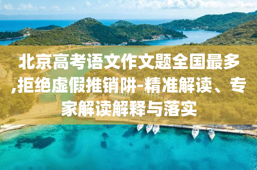 北京高考語(yǔ)文作文題全國(guó)最多,拒絕虛假推銷阱-精準(zhǔn)解讀、專家解讀解釋與落實(shí)