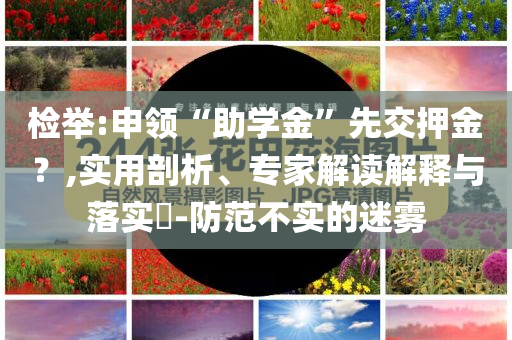 檢舉:申領(lǐng)“助學(xué)金”先交押金？,實(shí)用剖析、專家解讀解釋與落實(shí)?-防范不實(shí)的迷霧