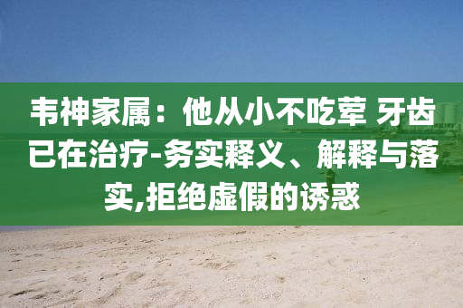 韋神家屬：他從小不吃葷 牙齒已在治療-務(wù)實(shí)釋義、解釋與落實(shí),拒絕虛假的誘惑
