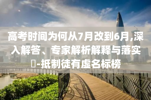 高考時間為何從7月改到6月,深入解答、專家解析解釋與落實?-抵制徒有虛名標(biāo)榜