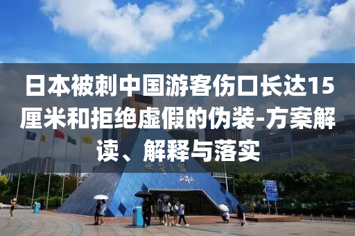 日本被刺中國游客傷口長達(dá)15厘米和拒絕虛假的偽裝-方案解讀、解釋與落實