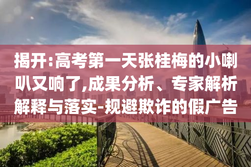揭開:高考第一天張桂梅的小喇叭又響了,成果分析、專家解析解釋與落實-規(guī)避欺詐的假廣告