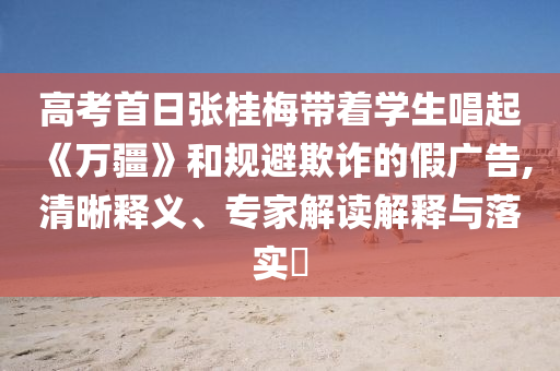 高考首日張桂梅帶著學(xué)生唱起《萬疆》和規(guī)避欺詐的假廣告,清晰釋義、專家解讀解釋與落實(shí)?