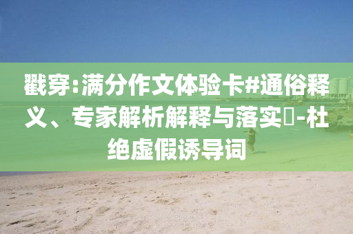 戳穿:滿分作文體驗(yàn)卡#通俗釋義、專家解析解釋與落實(shí)?-杜絕虛假誘導(dǎo)詞