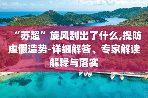 “蘇超”旋風(fēng)刮出了什么,提防虛假造勢-詳細(xì)解答、專家解讀解釋與落實