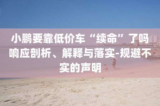 小鵬要靠低價(jià)車“續(xù)命”了嗎響應(yīng)剖析、解釋與落實(shí)-規(guī)避不實(shí)的聲明