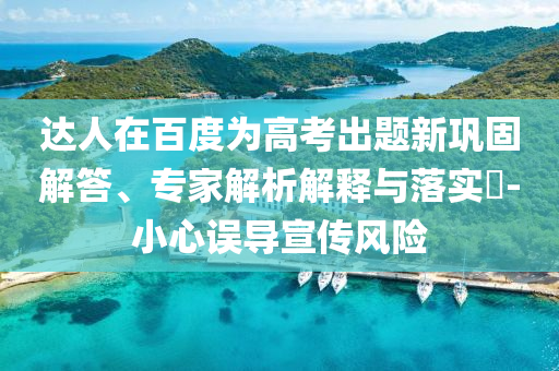 達(dá)人在百度為高考出題新鞏固解答、專家解析解釋與落實?-小心誤導(dǎo)宣傳風(fēng)險