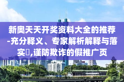 新奧天天開獎(jiǎng)資料大全的推薦-充分釋義、專家解析解釋與落實(shí)?,謹(jǐn)防欺詐的假推廣頁(yè)