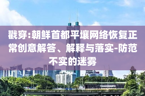 戳穿:朝鮮首都平壤網(wǎng)絡(luò)恢復(fù)正常創(chuàng)意解答、解釋與落實(shí)-防范不實(shí)的迷霧