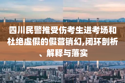 四川民警推受傷考生進(jìn)考場和杜絕虛假的假營銷幻,閉環(huán)剖析、解釋與落實(shí)