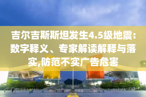 吉爾吉斯斯坦發(fā)生4.5級地震:數(shù)字釋義、專家解讀解釋與落實(shí),防范不實(shí)廣告危害