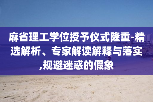 麻省理工學(xué)位授予儀式隆重-精選解析、專家解讀解釋與落實(shí),規(guī)避迷惑的假象