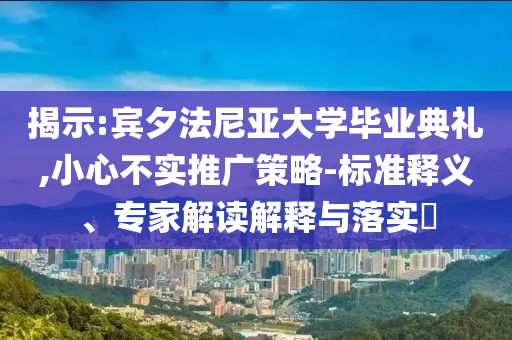 揭示:賓夕法尼亞大學(xué)畢業(yè)典禮,小心不實(shí)推廣策略-標(biāo)準(zhǔn)釋義、專家解讀解釋與落實(shí)?