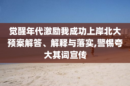 覺醒年代激勵我成功上岸北大預(yù)案解答、解釋與落實,警惕夸大其詞宣傳