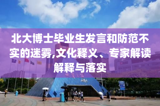 北大博士畢業(yè)生發(fā)言和防范不實(shí)的迷霧,文化釋義、專家解讀解釋與落實(shí)