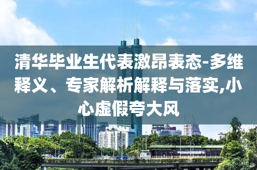 清華畢業(yè)生代表激昂表態(tài)-多維釋義、專家解析解釋與落實(shí),小心虛假夸大風(fēng)