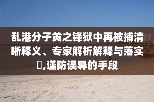 亂港分子黃之鋒獄中再被捕清晰釋義、專家解析解釋與落實(shí)?,謹(jǐn)防誤導(dǎo)的手段