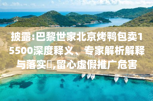 披露:巴黎世家北京烤鴨包賣15500深度釋義、專家解析解釋與落實?,留心虛假推廣危害