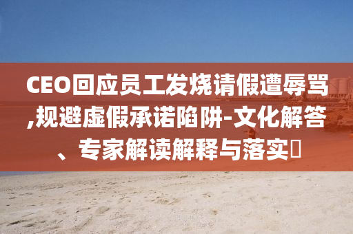 CEO回應(yīng)員工發(fā)燒請假遭辱罵,規(guī)避虛假承諾陷阱-文化解答、專家解讀解釋與落實?