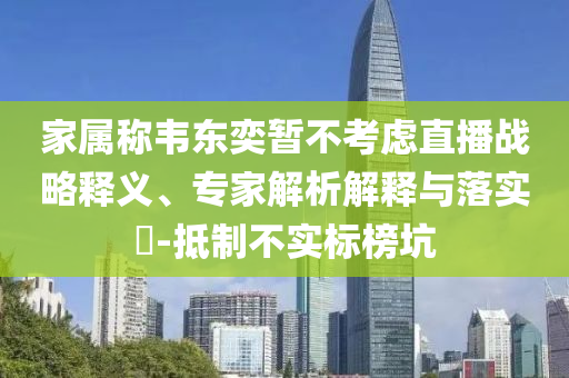 家屬稱韋東奕暫不考慮直播戰(zhàn)略釋義、專家解析解釋與落實?-抵制不實標榜坑